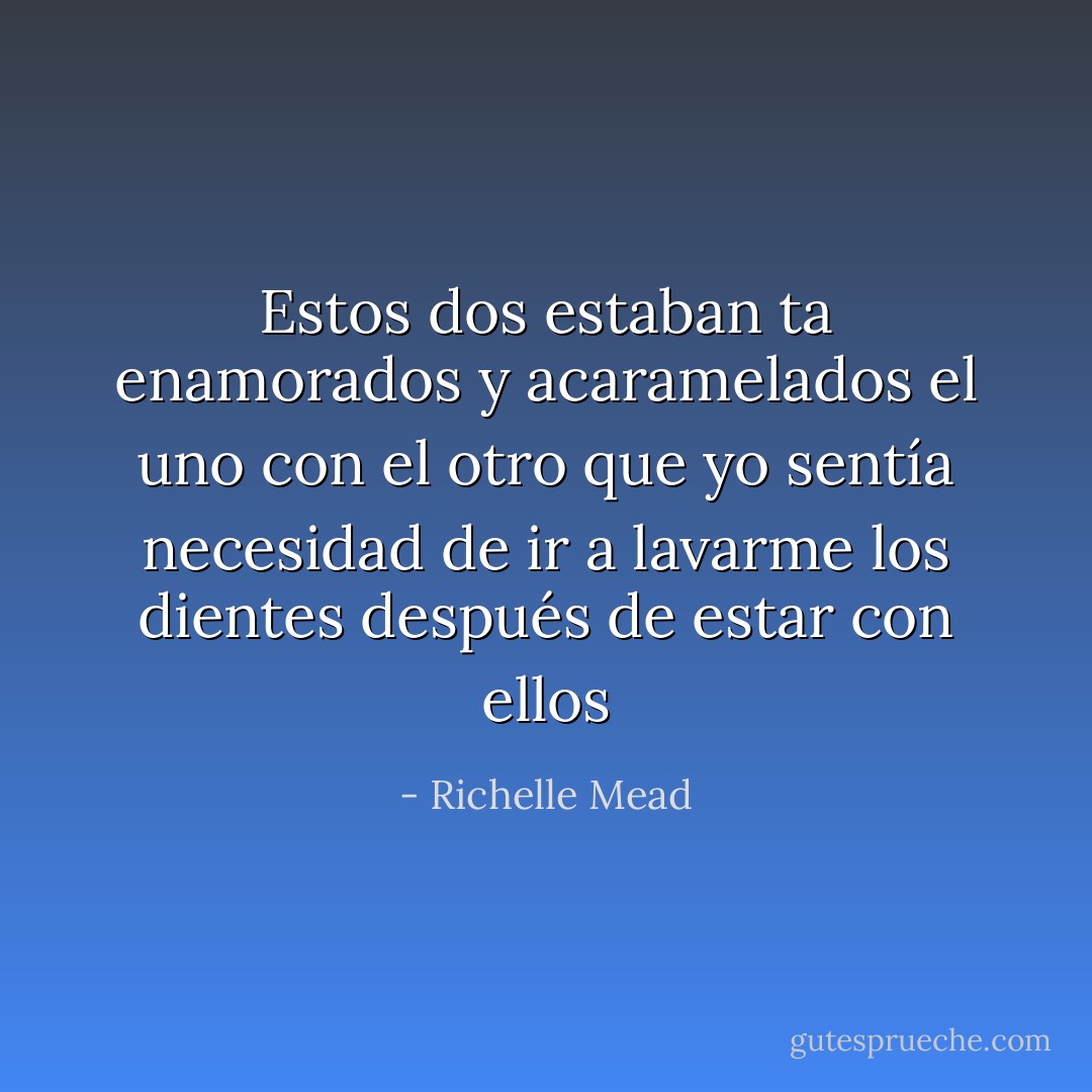 Estos dos estaban ta enamorados y acaramelados el uno con el otro que yo sentía necesidad de ir a lavarme los dientes después de estar con ellos - Richelle Mead