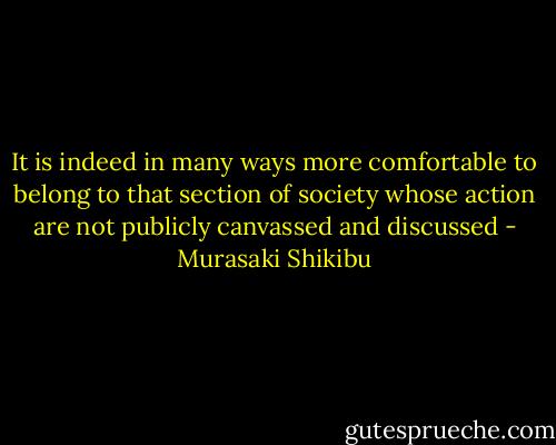 It is indeed in many ways more comfortable to belong to that section of society whose action are not publicly canvassed and discussed - Murasaki Shikibu
