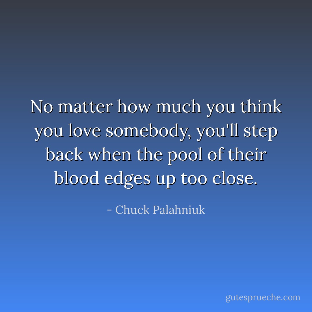 No matter how much you think you love somebody, you'll step back when the pool of their blood edges up too close. - Chuck Palahniuk