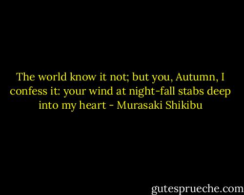 The world know it not; but you, Autumn, I confess it: your wind at night-fall stabs deep into my heart - Murasaki Shikibu