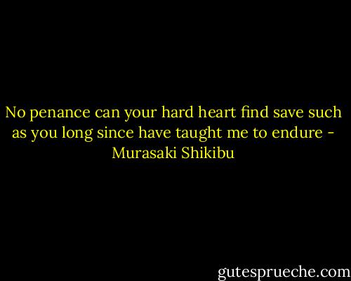 No penance can your hard heart find save such as you long since have taught me to endure - Murasaki Shikibu