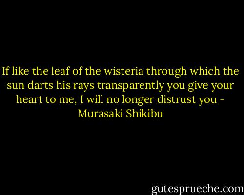 If like the leaf of the wisteria through which the sun darts his rays transparently you give your heart to me, I will no longer distrust you - Murasaki Shikibu