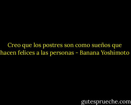 Creo que los postres son como sueños que hacen felices a las personas - Banana Yoshimoto