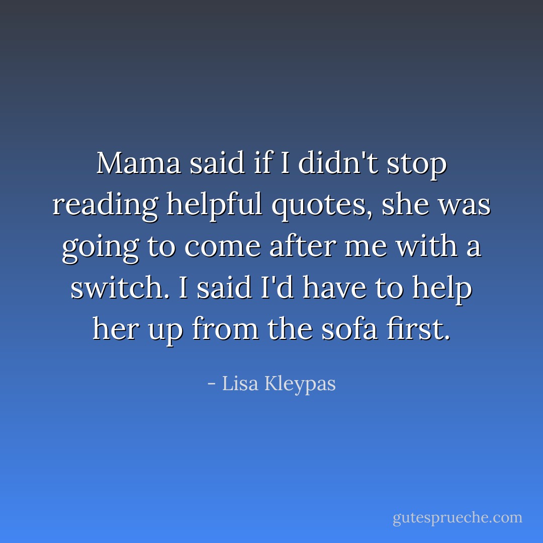 Mama said if I didn't stop reading helpful quotes, she was going to come after me with a switch. I said I'd have to help her up from the sofa first. - Lisa Kleypas
