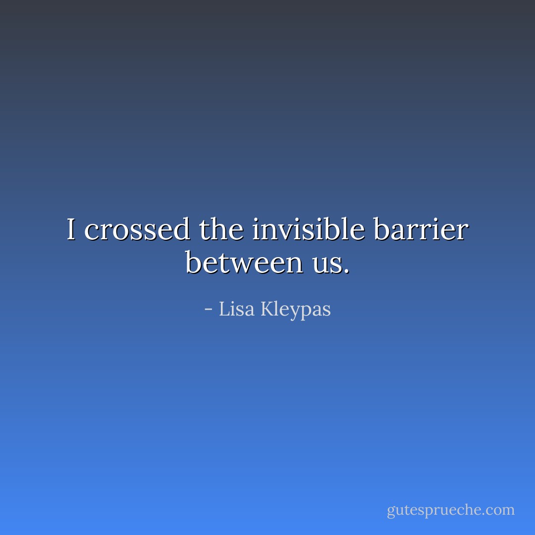 I crossed the invisible barrier between us. - Lisa Kleypas