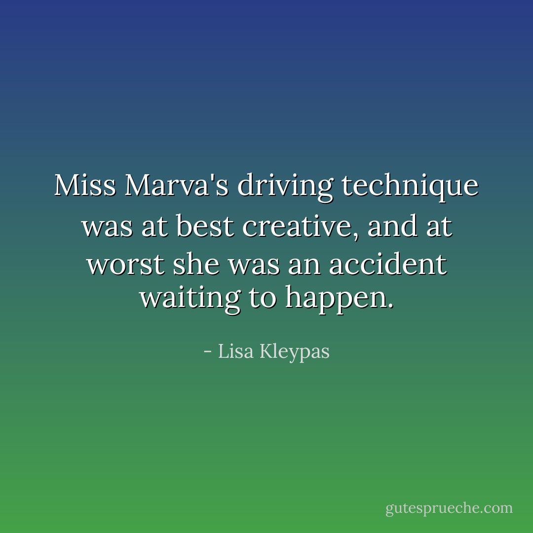Miss Marva's driving technique was at best creative, and at worst she was an accident waiting to happen. - Lisa Kleypas