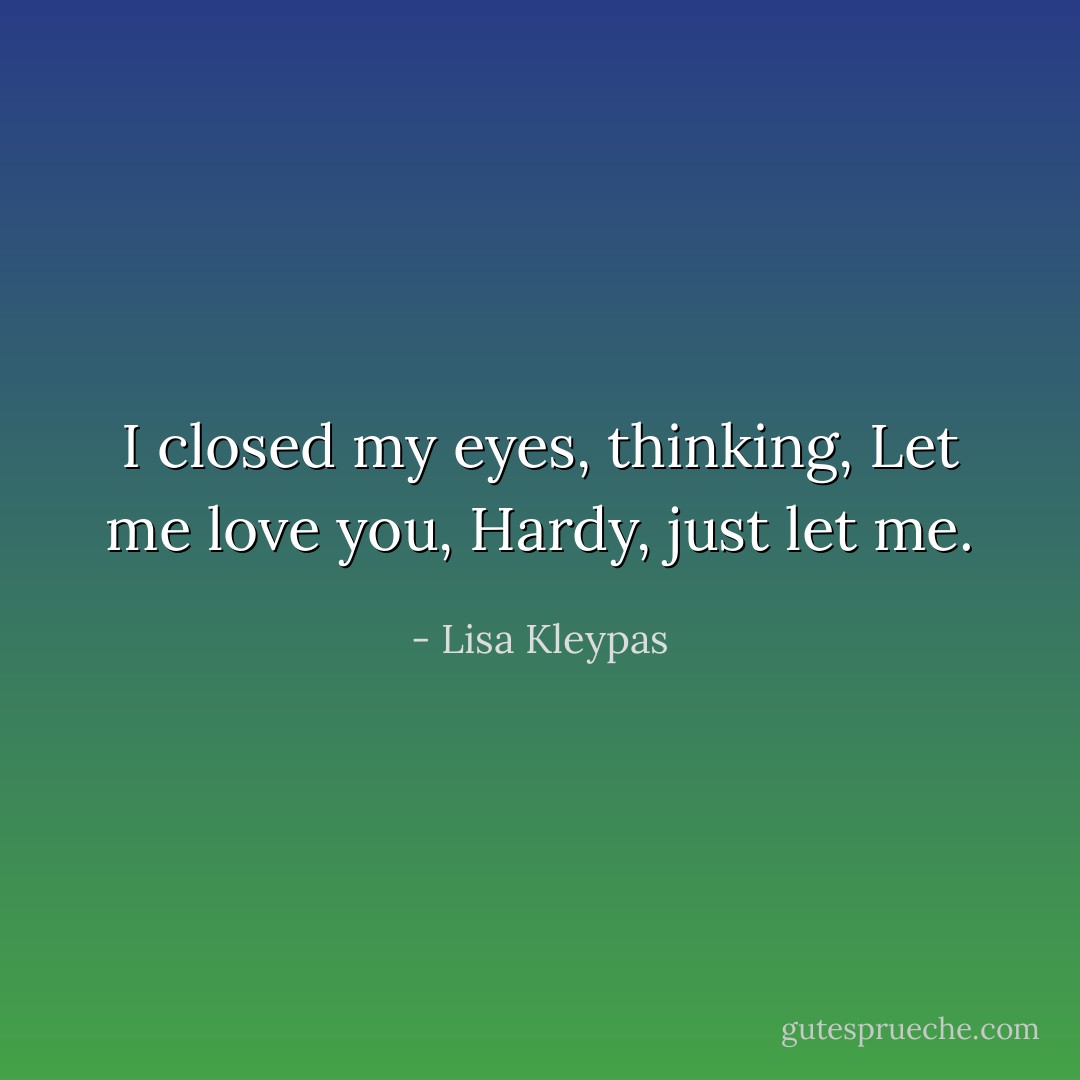 I closed my eyes, thinking, Let me love you, Hardy, just let me. - Lisa Kleypas
