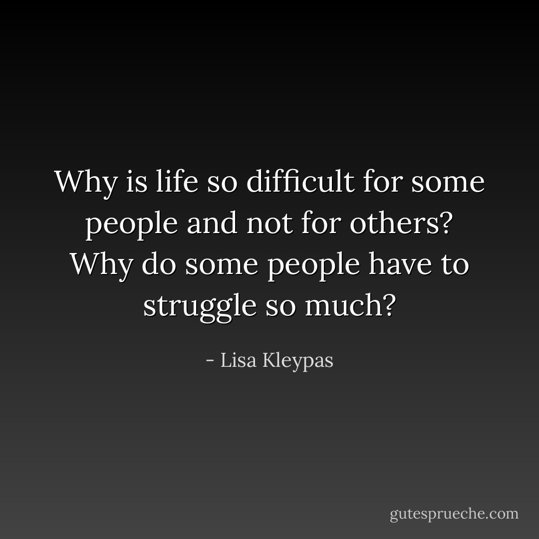 Why is life so difficult for some people and not for others?<br />Why do some people have to struggle so much? - Lisa Kleypas