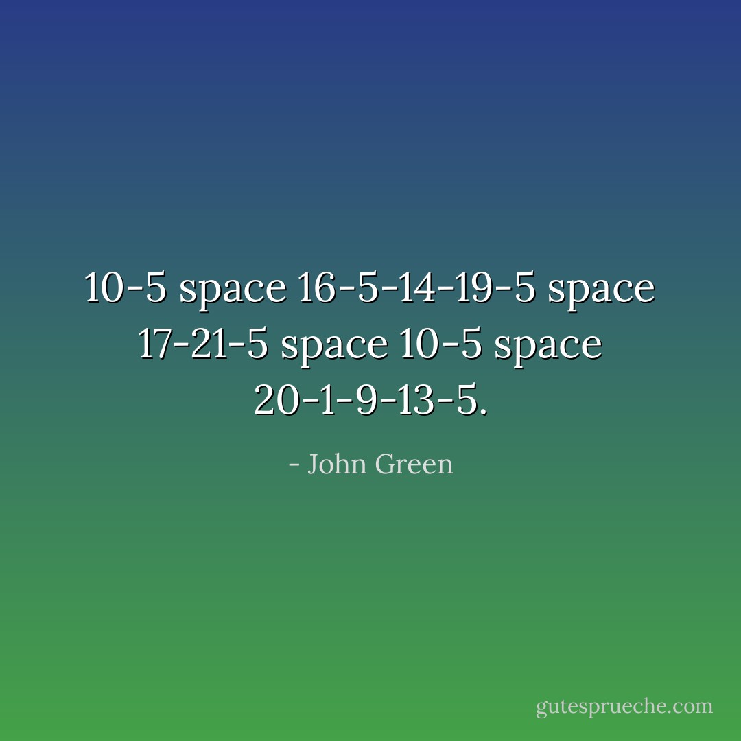 10-5 space 16-5-14-19-5 space 17-21-5 space 10-5 space 20-1-9-13-5. - John Green