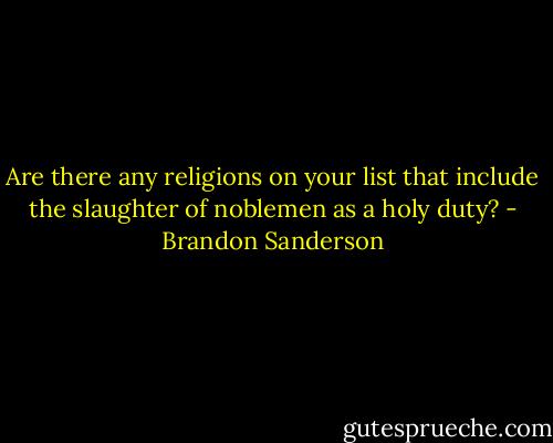 Are there any religions on your list that include the slaughter of noblemen as a holy duty? - Brandon Sanderson