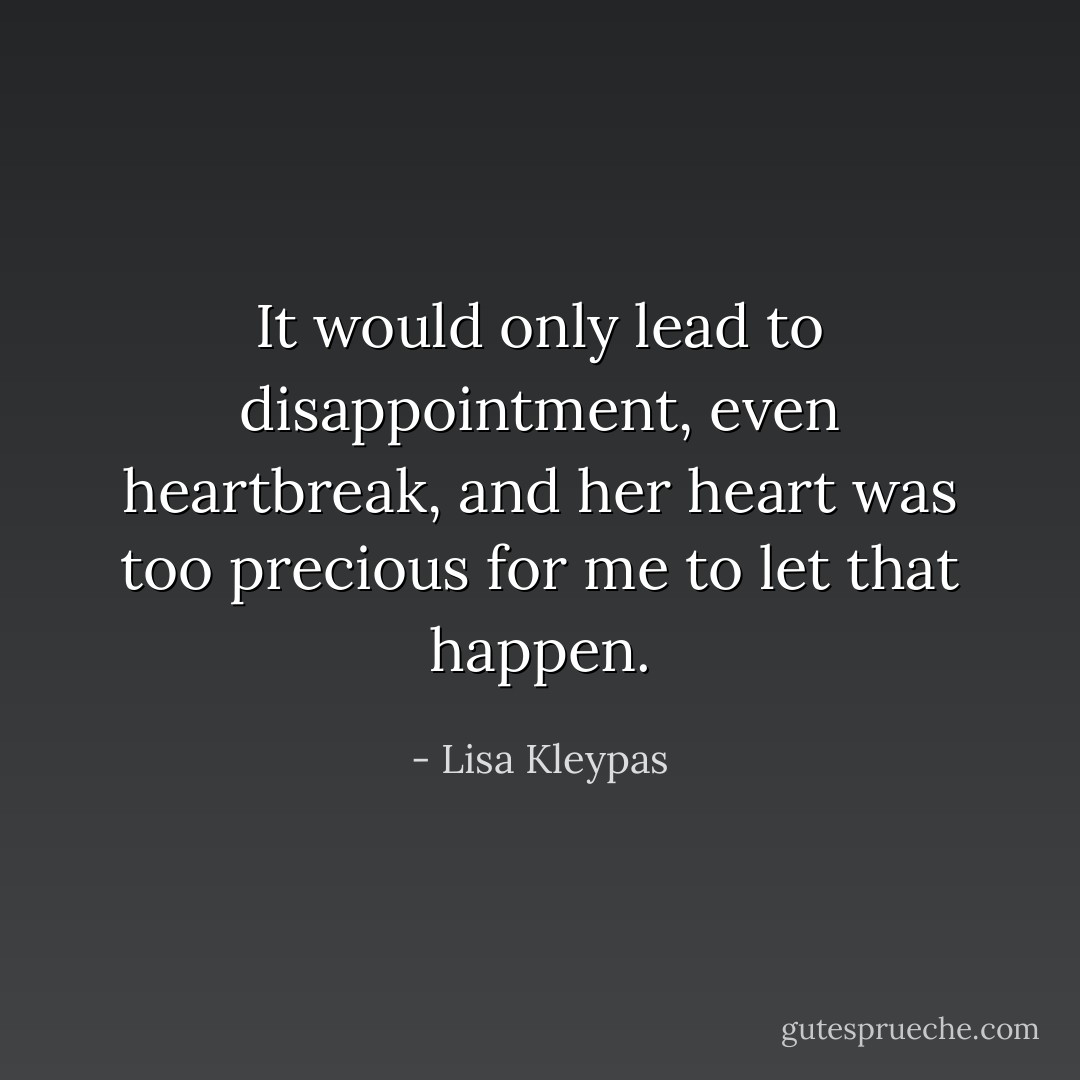 It would only lead to disappointment, even heartbreak, and her heart was too precious for me to let that happen. - Lisa Kleypas