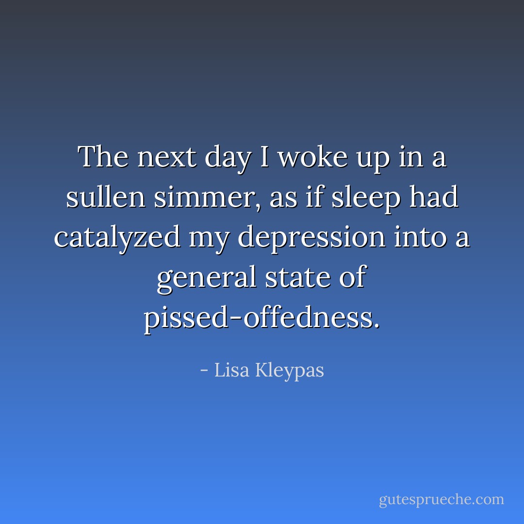 The next day I woke up in a sullen simmer, as if sleep had catalyzed my depression into a general state of pissed-offedness. - Lisa Kleypas