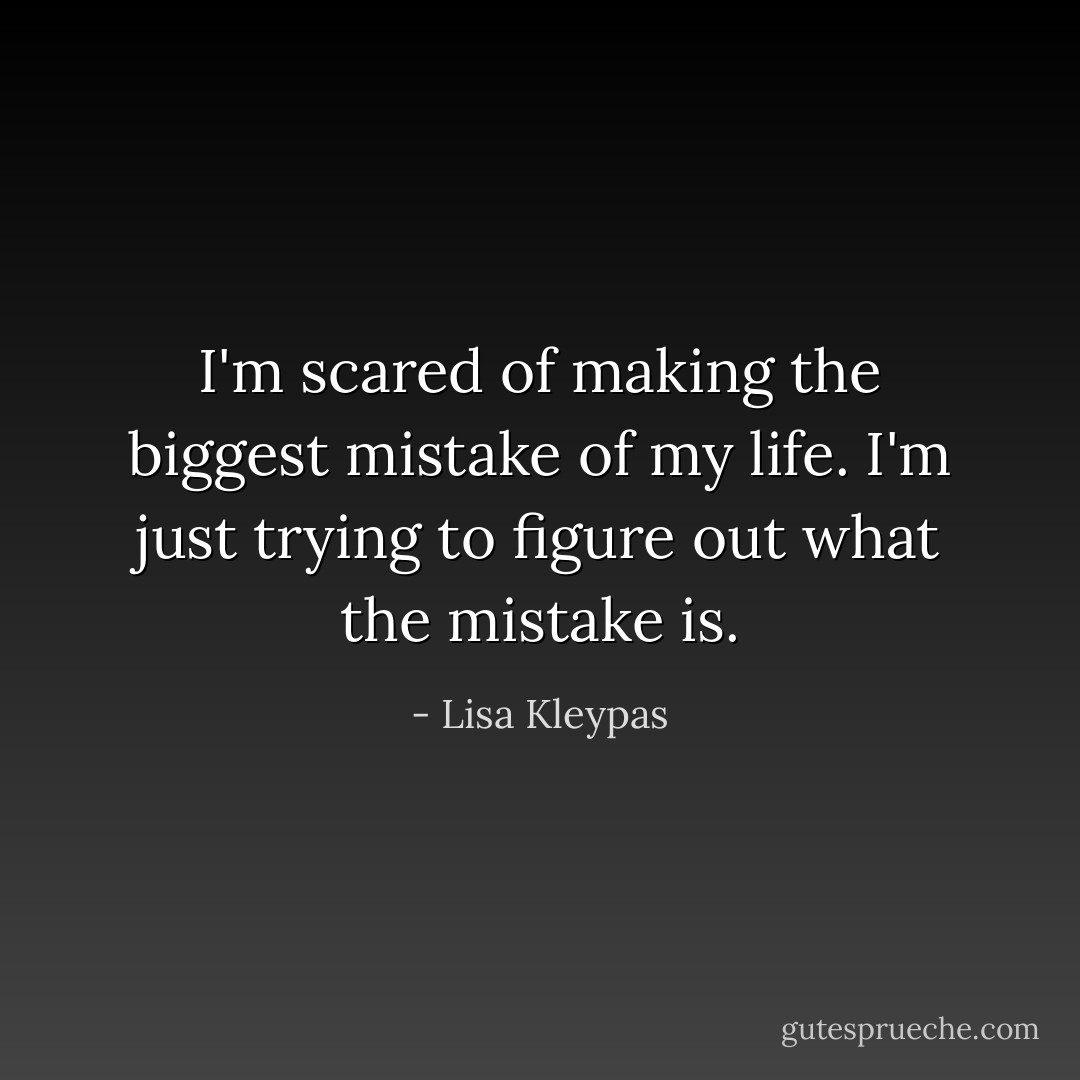I'm scared of making the biggest mistake of my life. I'm just trying to figure out what the mistake is. - Lisa Kleypas