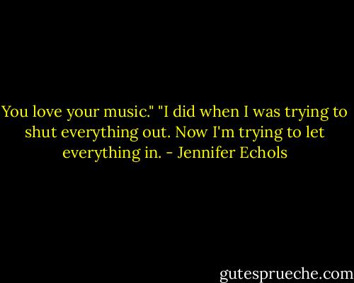 You love your music."<br />"I did when I was trying to shut everything out. Now I'm trying to let everything in. - Jennifer Echols