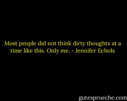 Most people did not think dirty thoughts at a time like this. Only me. - Jennifer Echols