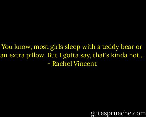 You know, most girls sleep with a teddy bear or an extra pillow. But I gotta say, that's kinda hot... - Rachel Vincent