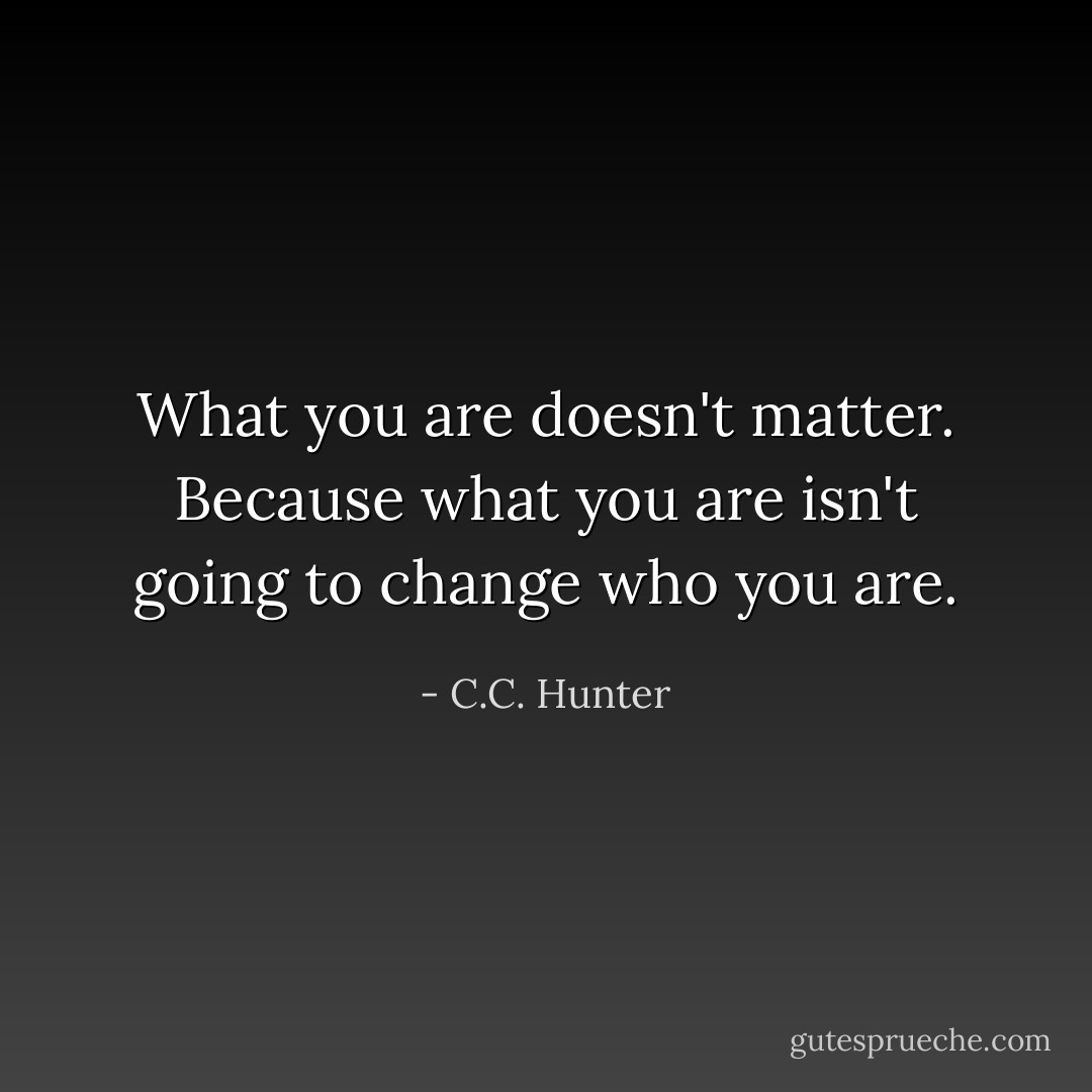 What you are doesn't matter. Because what you are isn't going to change who you are. - C.C. Hunter
