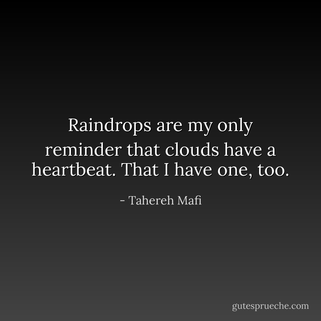 Raindrops are my only reminder that clouds have a heartbeat. That I have one, too. - Tahereh Mafi