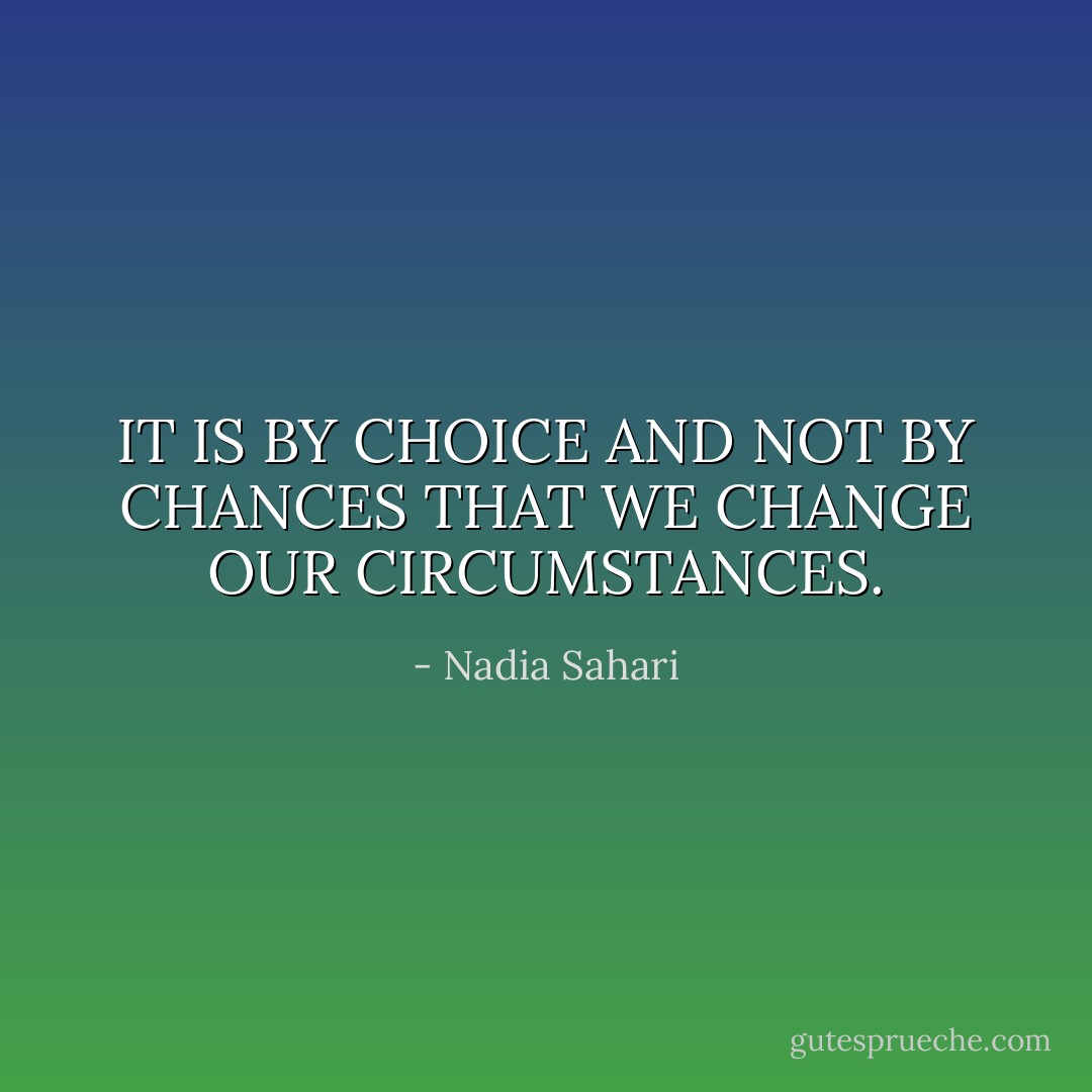 IT IS BY CHOICE AND NOT BY CHANCES THAT WE CHANGE OUR CIRCUMSTANCES. - Nadia Sahari