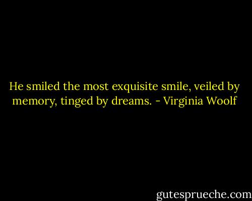 He smiled the most exquisite smile, veiled by memory, tinged by dreams. - Virginia Woolf