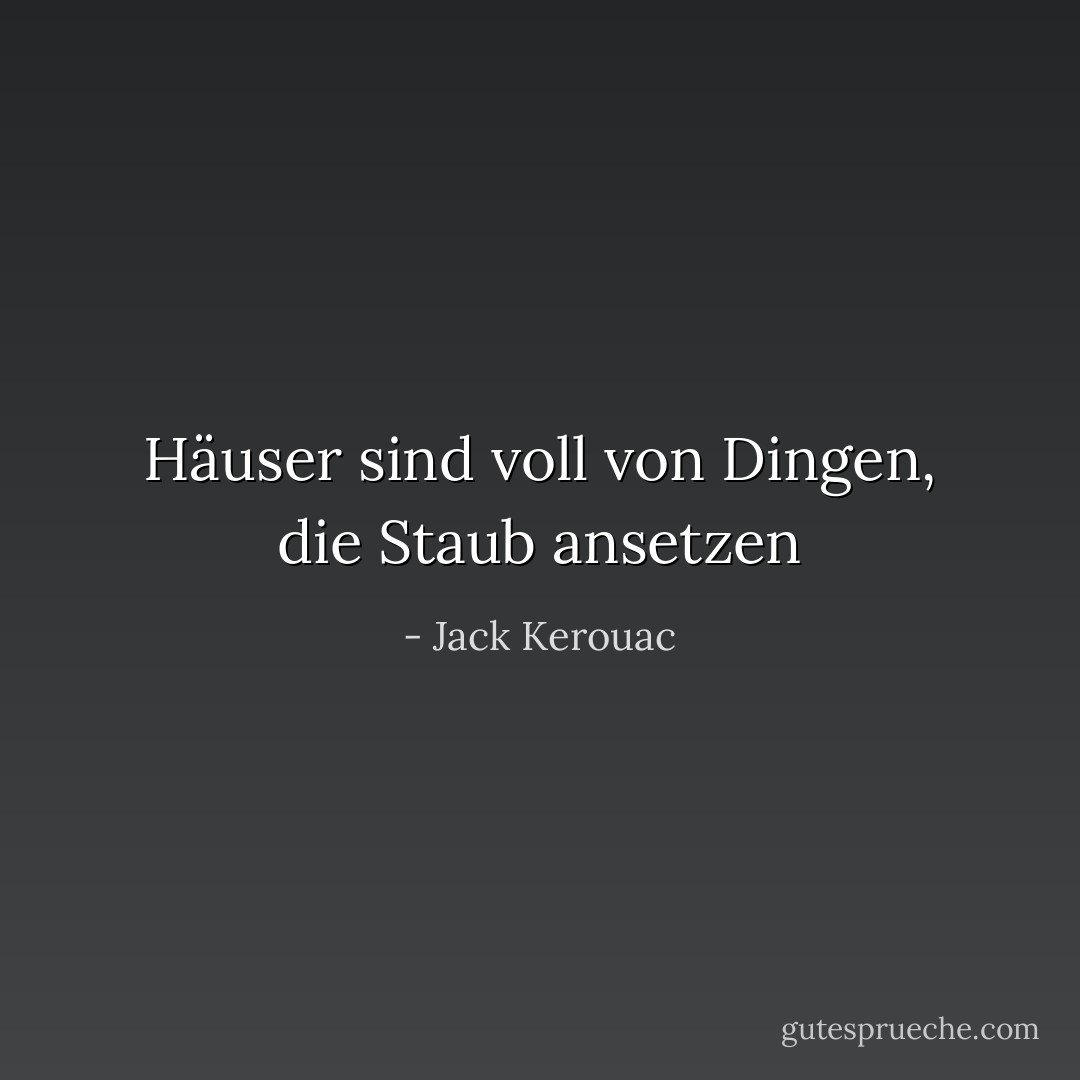 Häuser sind voll von Dingen, die Staub ansetzen - Jack Kerouac<
