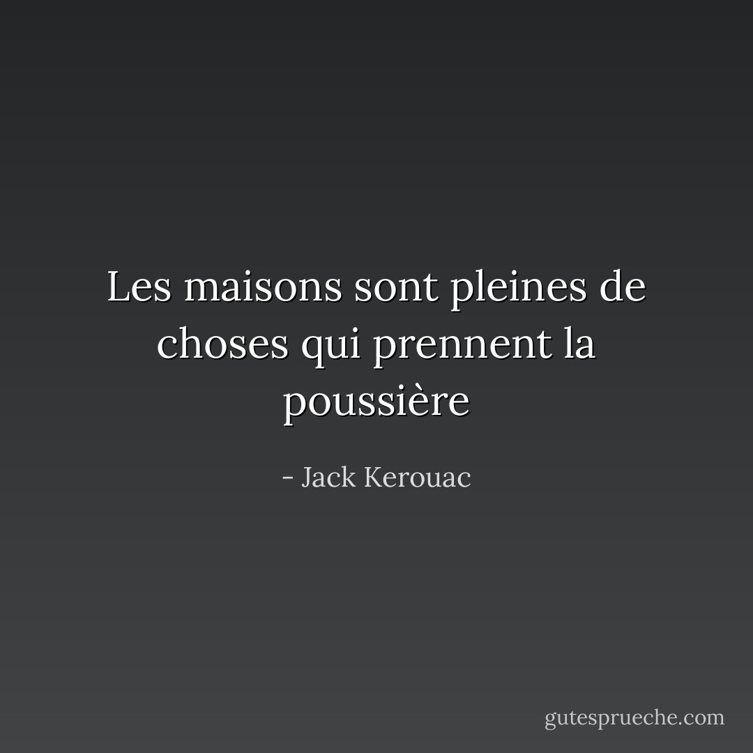 Les maisons sont pleines de choses qui prennent la poussière - Jack Kerouac
