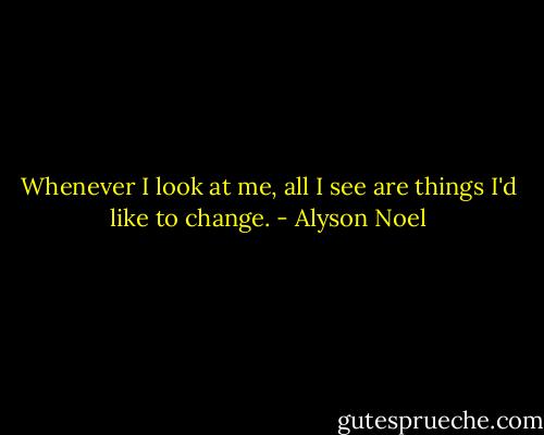 Whenever I look at me, all I see are things I'd like to change. - Alyson Noel