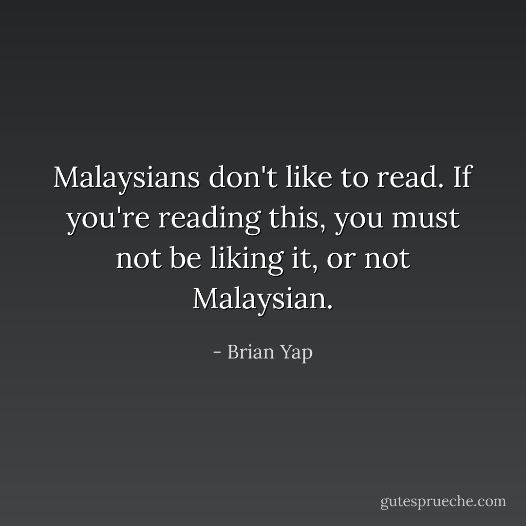 Malaysians don't like to read. If you're reading this, you must not be liking it, or not Malaysian. - Brian Yap