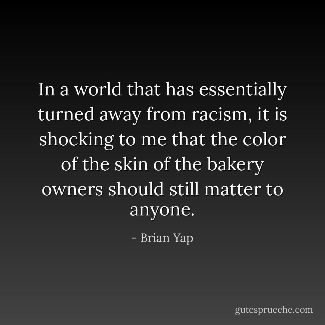 In a world that has essentially turned away from racism, it is shocking to me that the color of the skin of the bakery owners should still matter to anyone. - Brian Yap