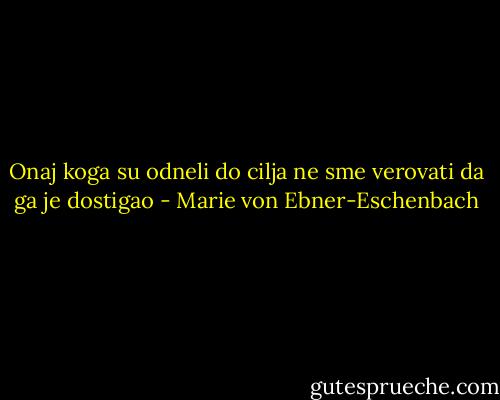 Onaj koga su odneli do cilja ne sme verovati da ga je dostigao - Marie von Ebner-Eschenbach