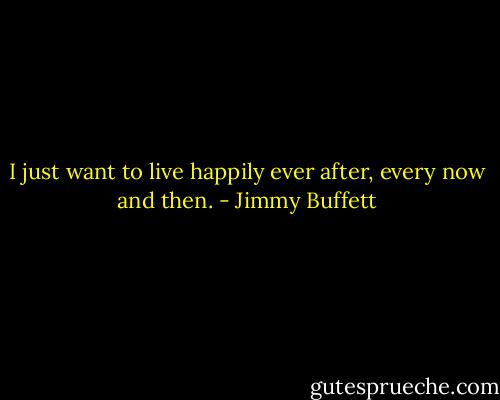 I just want to live happily ever after, every now and then. - Jimmy Buffett