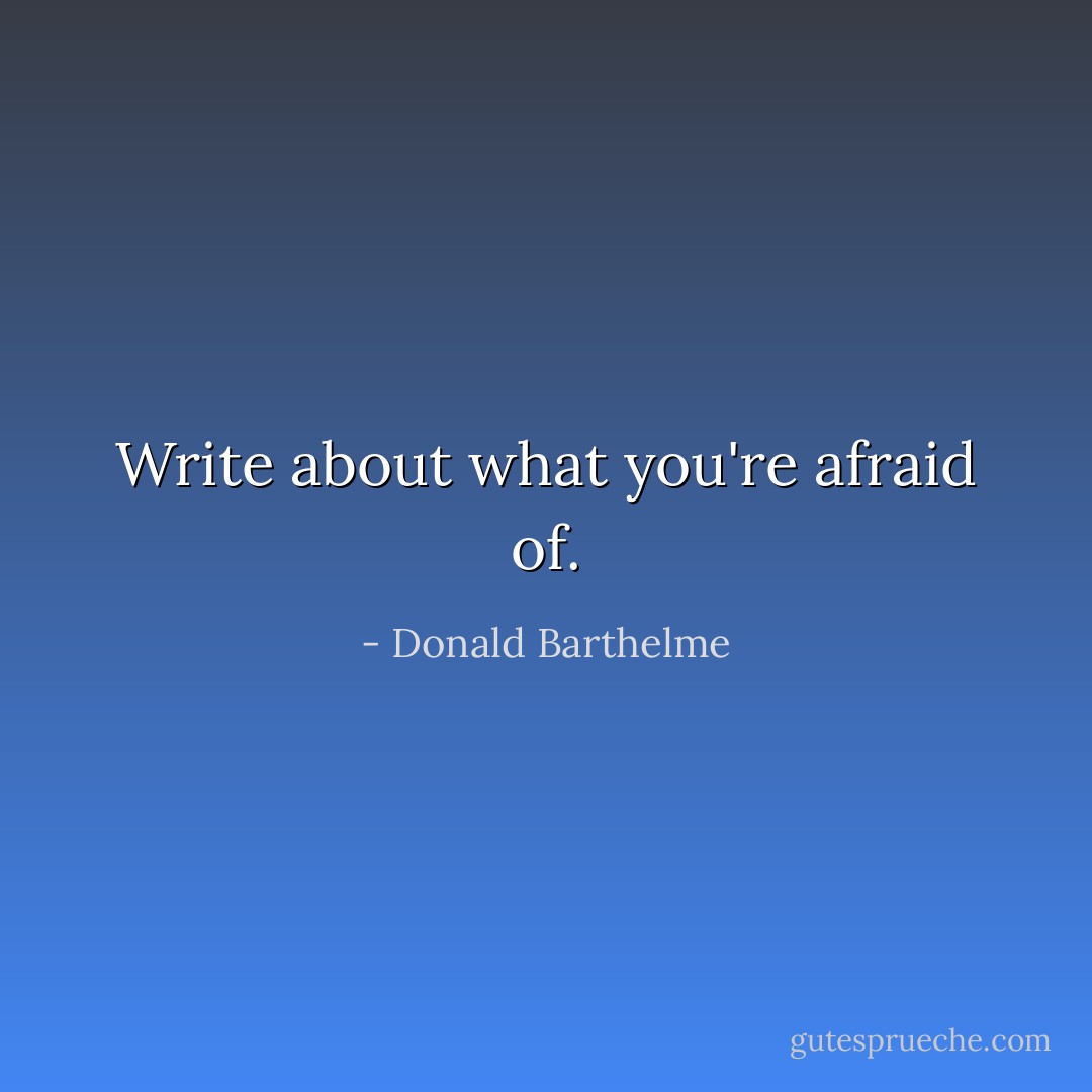 Write about what you're afraid of. - Donald Barthelme