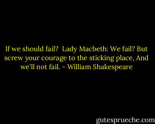 If we should fail?<br /><br />Lady Macbeth:<br />We fail?<br />But screw your courage to the sticking place,<br />And we'll not fail. - William Shakespeare