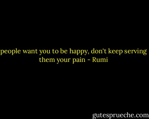 people want you to be happy, don't keep serving them your pain - Rumi