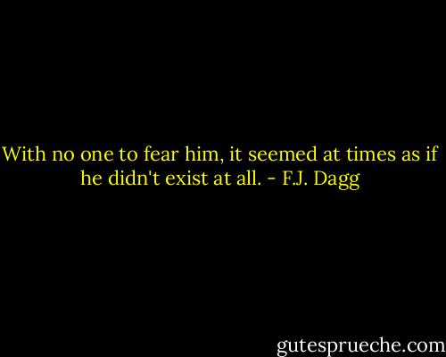 With no one to fear him, it seemed at times as if he didn't exist at all. - F.J. Dagg