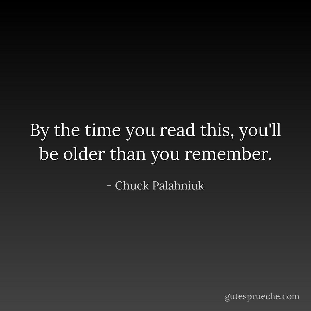 By the time you read this, you'll be older than you remember. - Chuck Palahniuk
