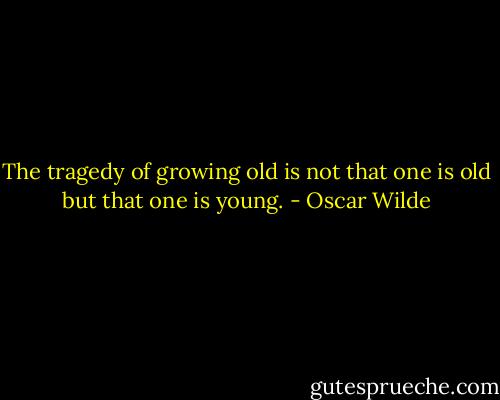 The tragedy of growing old is not that one is old but that one is young. - Oscar Wilde