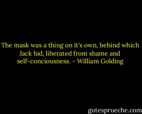 The mask was a thing on it's own, behind which Jack hid, liberated from shame and self-conciousness. - William Golding