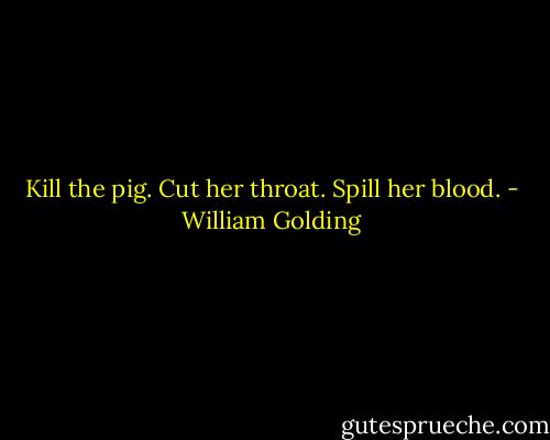 Kill the pig. Cut her throat. Spill her blood. - William Golding