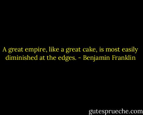 A great empire, like a great cake, is most easily diminished at the edges. - Benjamin Franklin