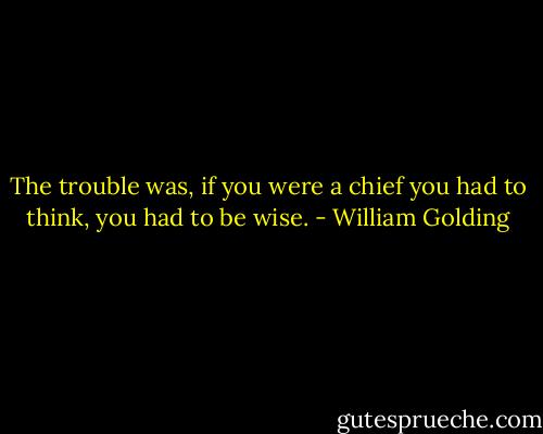 The trouble was, if you were a chief you had to think, you had to be wise. - William Golding