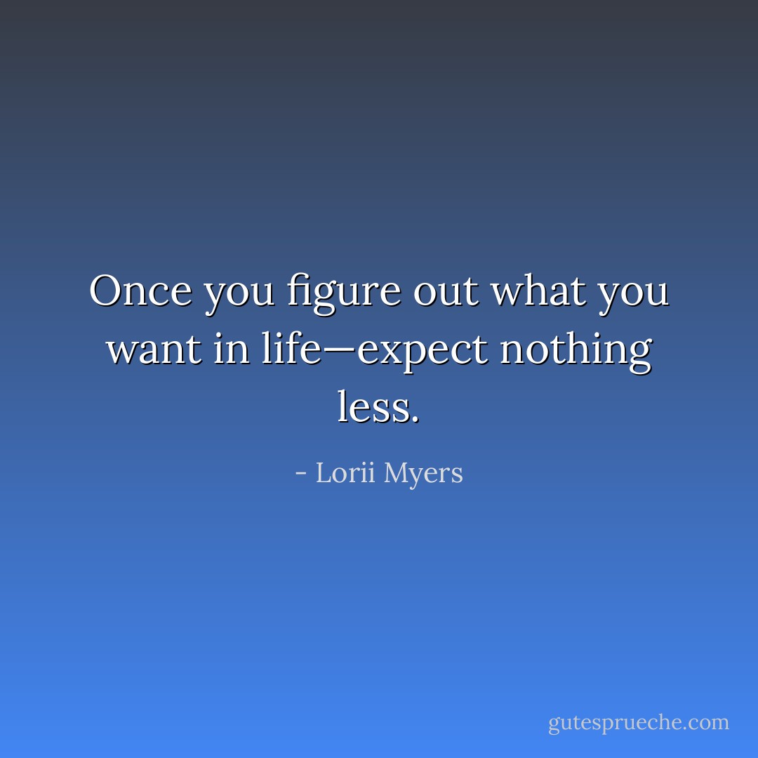 Once you figure out what you want in life—expect nothing less. - Lorii Myers