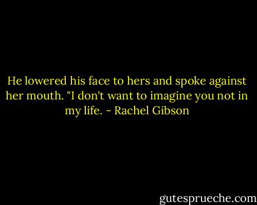 He lowered his face to hers and spoke against her mouth. "I don't want to imagine you not in my life. - Rachel Gibson