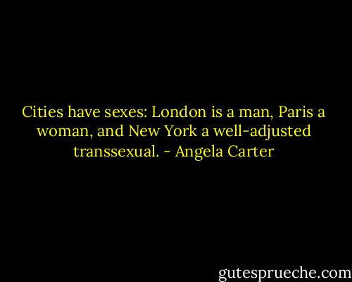 Cities have sexes: London is a man, Paris a woman, and New York a well-adjusted transsexual. - Angela Carter