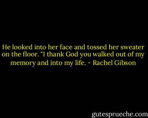He looked into her face and tossed her sweater on the floor. "I thank God you walked out of my memory and into my life. - Rachel Gibson