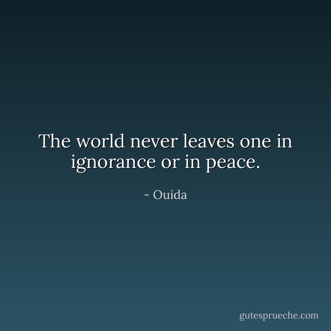 The world never leaves one in ignorance or in peace. - Ouida