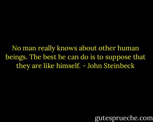 No man really knows about other human beings. The best he can do is to suppose that they are like himself. - John Steinbeck