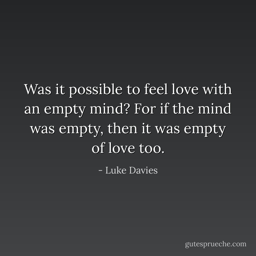 Was it possible to feel love with an empty mind? For if the mind was empty, then it was empty of love too. - Luke Davies