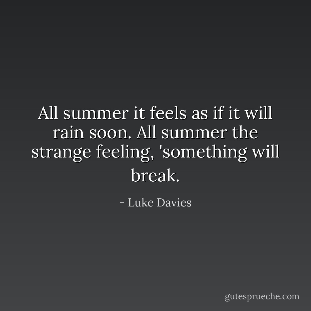 All summer it feels as if it will rain soon. All summer the strange feeling, 'something will break. - Luke Davies