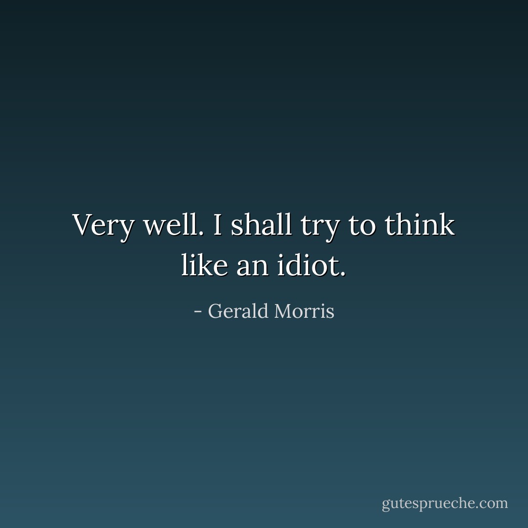 Very well. I shall try to think like an idiot. - Gerald Morris
